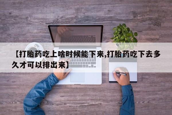 堕胎药怎么购买【打胎药吃上啥时候能下来,打胎药吃下去多久才可以排出来】