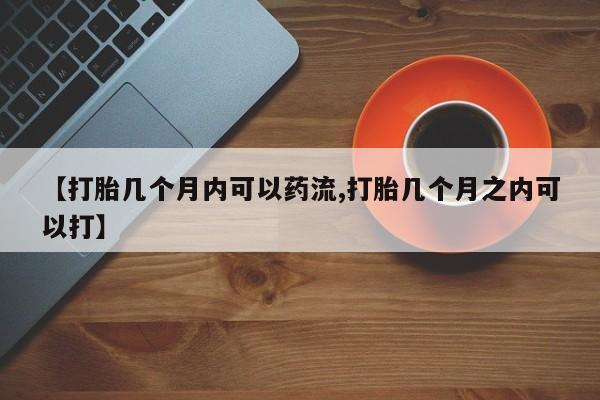 堕胎药怎么购买【打胎几个月内可以药流,打胎几个月之内可以打】