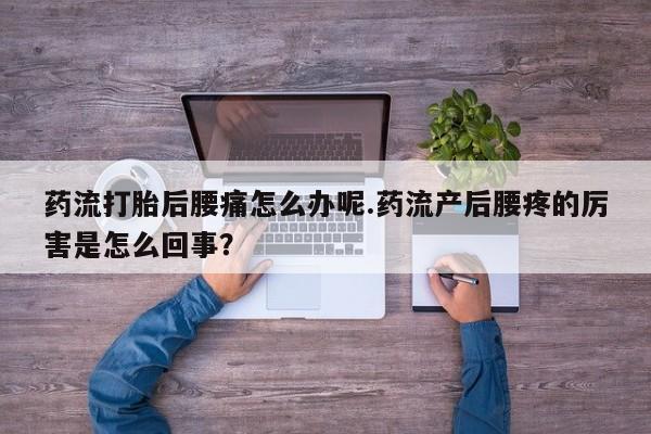 堕胎药怎么购买药流打胎后腰痛怎么办呢.药流产后腰疼的厉害是怎么回事？