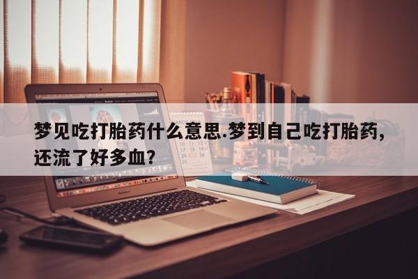 堕胎药怎么购买梦见吃打胎药什么意思.梦到自己吃打胎药,还流了好多血？