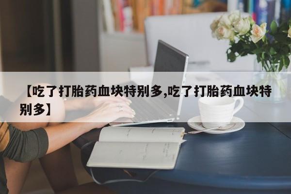 堕胎药怎么购买【吃了打胎药血块特别多,吃了打胎药血块特别多】