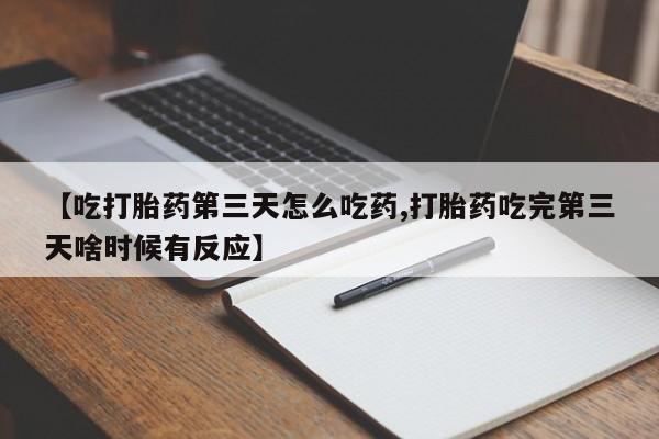 堕胎药怎么购买【吃打胎药第三天怎么吃药,打胎药吃完第三天啥时候有反应】