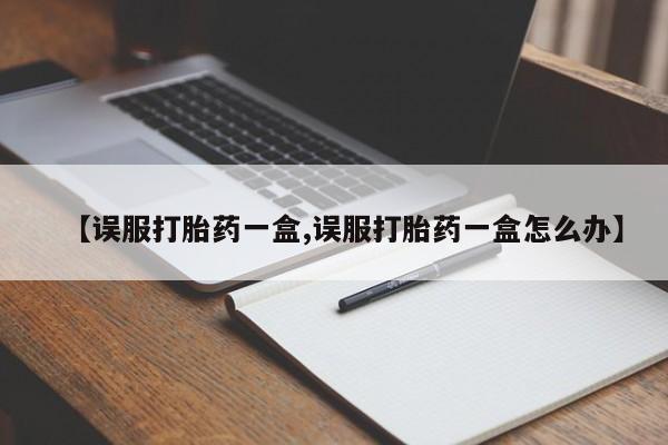 堕胎药怎么购买【误服打胎药一盒,误服打胎药一盒怎么办】