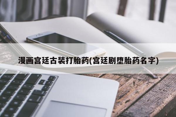 堕胎药怎么购买漫画宫廷古装打胎药(宫廷剧堕胎药名字)