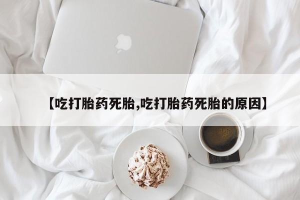 堕胎药怎么购买【吃打胎药死胎,吃打胎药死胎的原因】