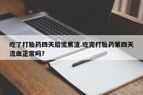 堕胎药怎么购买吃了打胎药四天后流黑渣.吃完打胎药第四天流血正常吗？