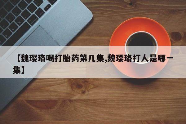 堕胎药怎么购买【魏璎珞喝打胎药第几集,魏璎珞打人是哪一集】