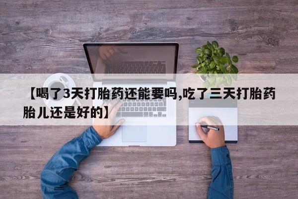 堕胎药怎么购买【喝了3天打胎药还能要吗,吃了三天打胎药胎儿还是好的】