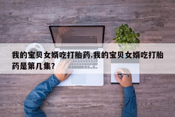 堕胎药怎么购买我的宝贝女婿吃打胎药.我的宝贝女婿吃打胎药是第几集？