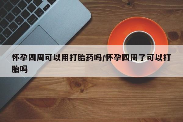 堕胎药怎么购买怀孕四周可以用打胎药吗/怀孕四周了可以打胎吗