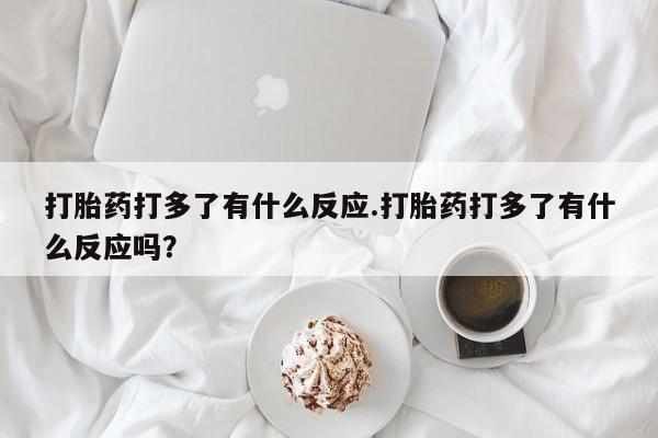 堕胎药怎么购买打胎药打多了有什么反应.打胎药打多了有什么反应吗？