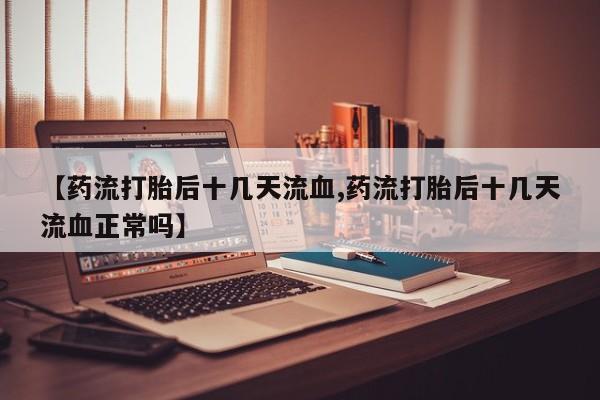 堕胎药怎么购买【药流打胎后十几天流血,药流打胎后十几天流血正常吗】