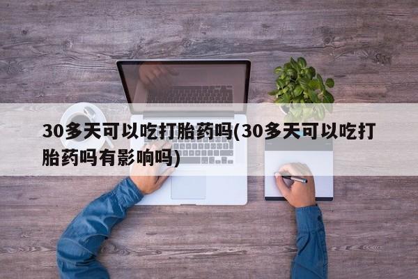 堕胎药怎么购买30多天可以吃打胎药吗(30多天可以吃打胎药吗有影响吗)