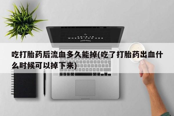堕胎药怎么购买吃打胎药后流血多久能掉(吃了打胎药出血什么时候可以掉下来)