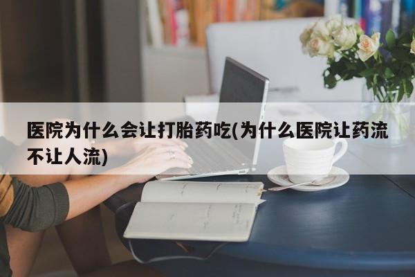 堕胎药怎么购买医院为什么会让打胎药吃(为什么医院让药流不让人流)