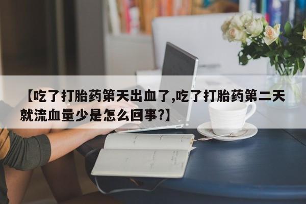 堕胎药怎么购买【吃了打胎药第天出血了,吃了打胎药第二天就流血量少是怎么回事?】