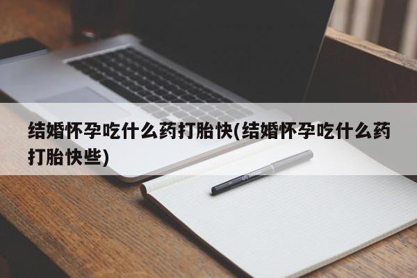 堕胎药怎么购买结婚怀孕吃什么药打胎快(结婚怀孕吃什么药打胎快些)