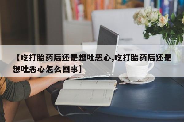 堕胎药怎么购买【吃打胎药后还是想吐恶心,吃打胎药后还是想吐恶心怎么回事】