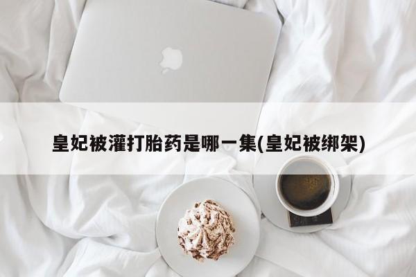 堕胎药怎么购买皇妃被灌打胎药是哪一集(皇妃被绑架)