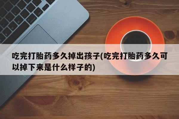 堕胎药怎么购买吃完打胎药多久掉出孩子(吃完打胎药多久可以掉下来是什么样子的)