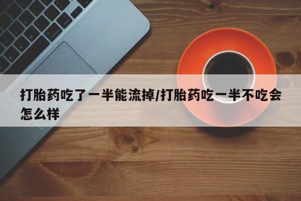 堕胎药怎么购买打胎药吃了一半能流掉/打胎药吃一半不吃会怎么样