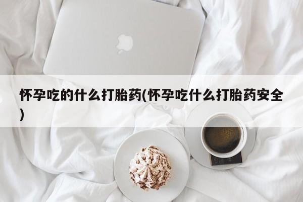 堕胎药怎么购买怀孕吃的什么打胎药(怀孕吃什么打胎药安全)