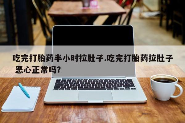 堕胎药怎么购买吃完打胎药半小时拉肚子.吃完打胎药拉肚子 恶心正常吗？