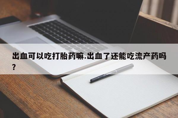 堕胎药怎么购买出血可以吃打胎药嘛.出血了还能吃流产药吗？
