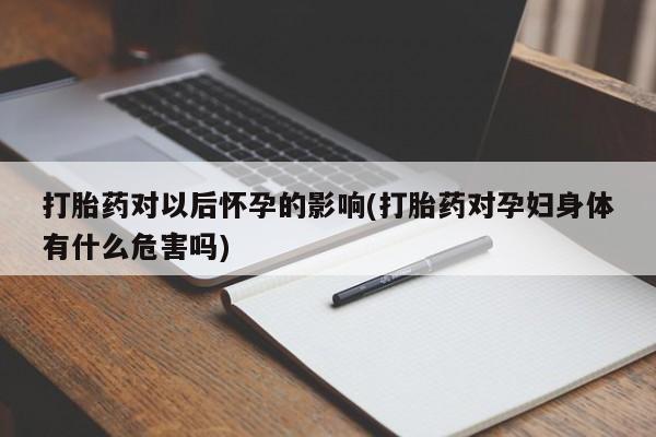 堕胎药怎么购买打胎药对以后怀孕的影响(打胎药对孕妇身体有什么危害吗)
