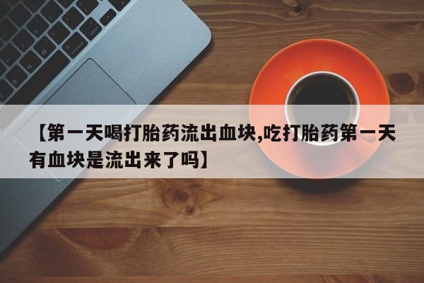 堕胎药怎么购买【第一天喝打胎药流出血块,吃打胎药第一天有血块是流出来了吗】