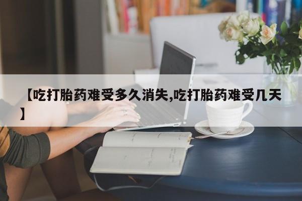 堕胎药怎么购买【吃打胎药难受多久消失,吃打胎药难受几天】