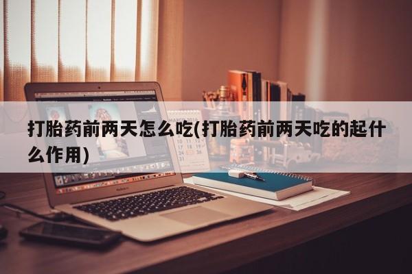 堕胎药怎么购买打胎药前两天怎么吃(打胎药前两天吃的起什么作用)
