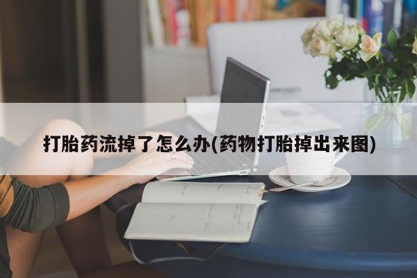 堕胎药怎么购买打胎药流掉了怎么办(药物打胎掉出来图)