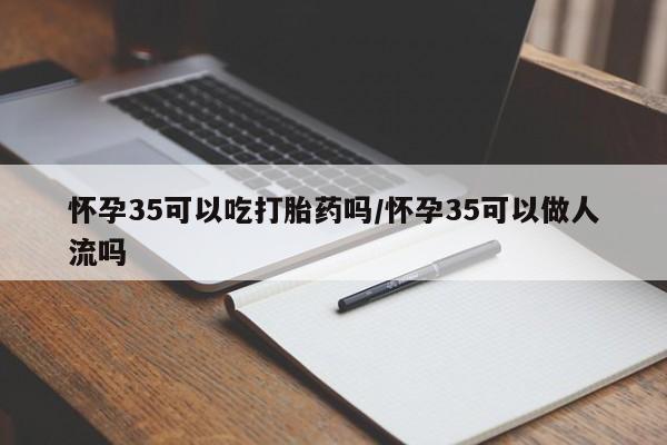 堕胎药怎么购买怀孕35可以吃打胎药吗/怀孕35可以做人流吗