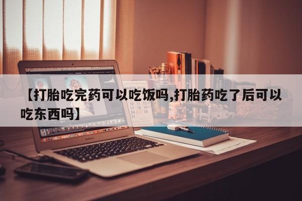 堕胎药怎么购买【打胎吃完药可以吃饭吗,打胎药吃了后可以吃东西吗】