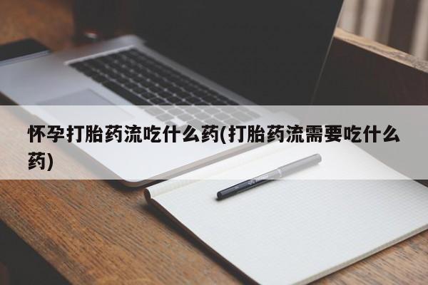 堕胎药怎么购买怀孕打胎药流吃什么药(打胎药流需要吃什么药)