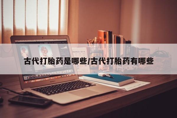堕胎药怎么购买古代打胎药是哪些/古代打胎药有哪些