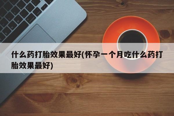 堕胎药怎么购买什么药打胎效果最好(怀孕一个月吃什么药打胎效果最好)