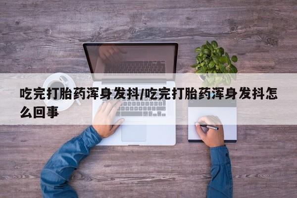 堕胎药怎么购买吃完打胎药浑身发抖/吃完打胎药浑身发抖怎么回事