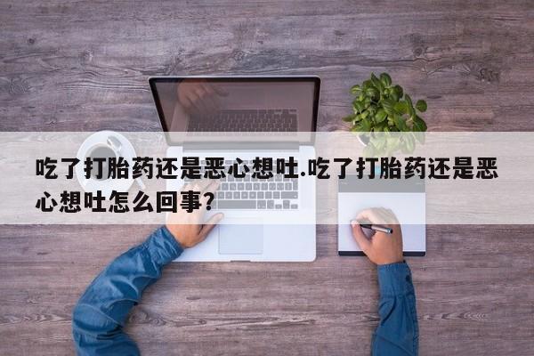 堕胎药怎么购买吃了打胎药还是恶心想吐.吃了打胎药还是恶心想吐怎么回事？