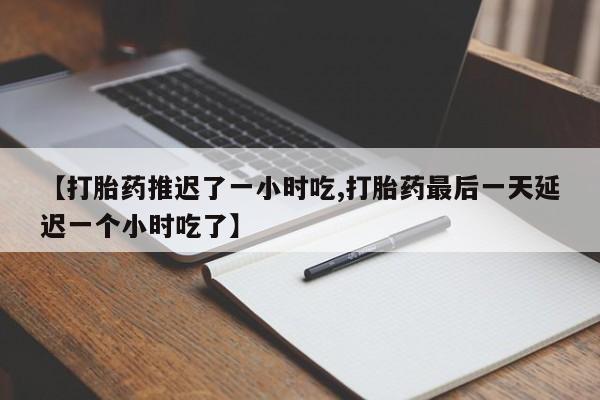 堕胎药怎么购买【打胎药推迟了一小时吃,打胎药最后一天延迟一个小时吃了】