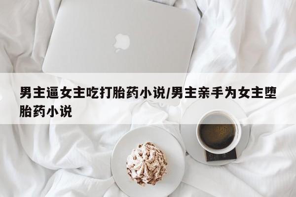 堕胎药怎么购买男主逼女主吃打胎药小说/男主亲手为女主堕胎药小说