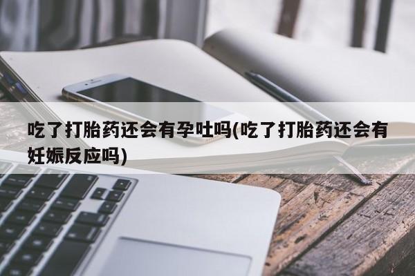 堕胎药怎么购买吃了打胎药还会有孕吐吗(吃了打胎药还会有妊娠反应吗)