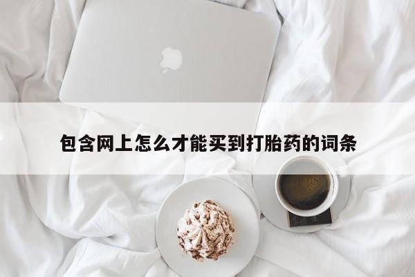 堕胎药怎么购买包含网上怎么才能买到打胎药的词条