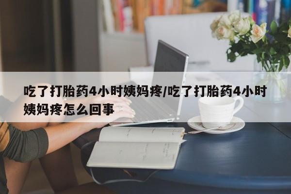 堕胎药怎么购买吃了打胎药4小时姨妈疼/吃了打胎药4小时姨妈疼怎么回事