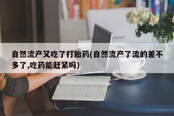 堕胎药怎么购买自然流产又吃了打胎药(自然流产了流的差不多了,吃药能赶紧吗)