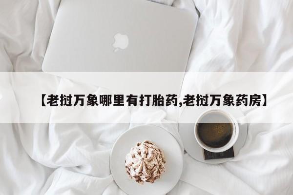 堕胎药怎么购买【老挝万象哪里有打胎药,老挝万象药房】