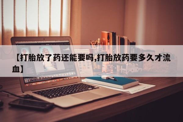 堕胎药怎么购买【打胎放了药还能要吗,打胎放药要多久才流血】