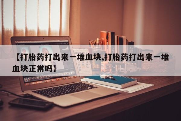 堕胎药怎么购买【打胎药打出来一堆血块,打胎药打出来一堆血块正常吗】