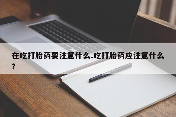 堕胎药怎么购买在吃打胎药要注意什么.吃打胎药应注意什么？
